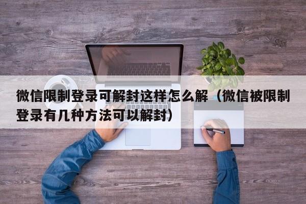 微信封号-微信限制登录可解封这样怎么解（微信被限制登录有几种方法可以解封）(1)