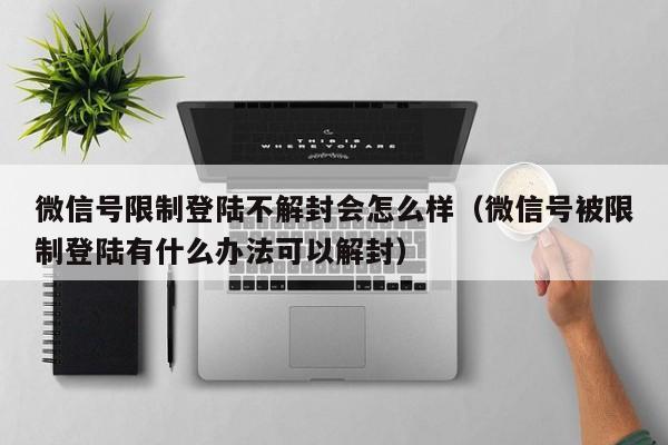 微信辅助-微信号限制登陆不解封会怎么样（微信号被限制登陆有什么办法可以解封）(1)