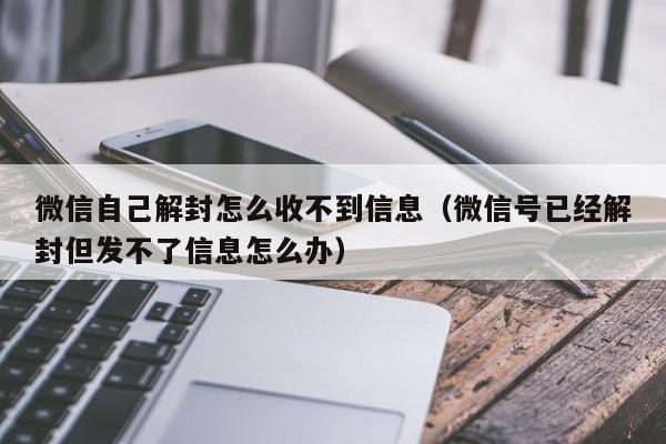 微信辅助-微信自己解封怎么收不到信息（微信号已经解封但发不了信息怎么办）(1)