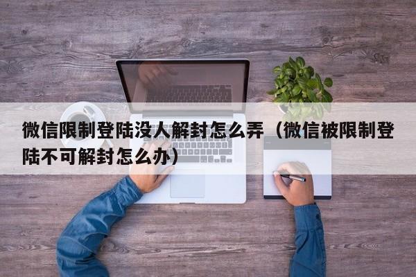 微信解封-微信限制登陆没人解封怎么弄（微信被限制登陆不可解封怎么办）(1)