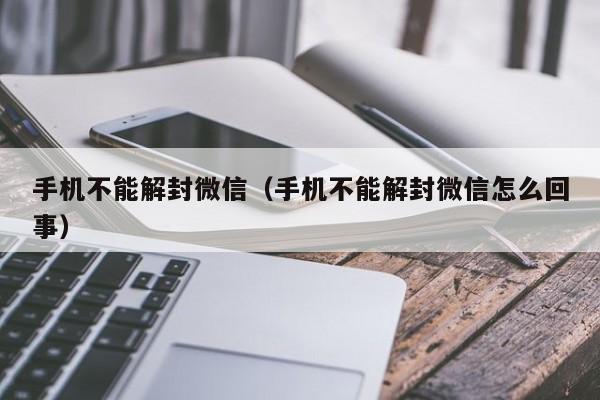 微信注册-手机不能解封微信（手机不能解封微信怎么回事）(1)