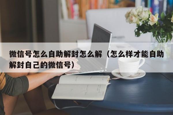 预加保号-微信号怎么自助解封怎么解（怎么样才能自助解封自己的微信号）(1)