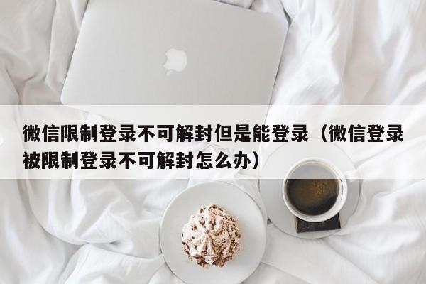 微信注册-微信限制登录不可解封但是能登录（微信登录被限制登录不可解封怎么办）(1)