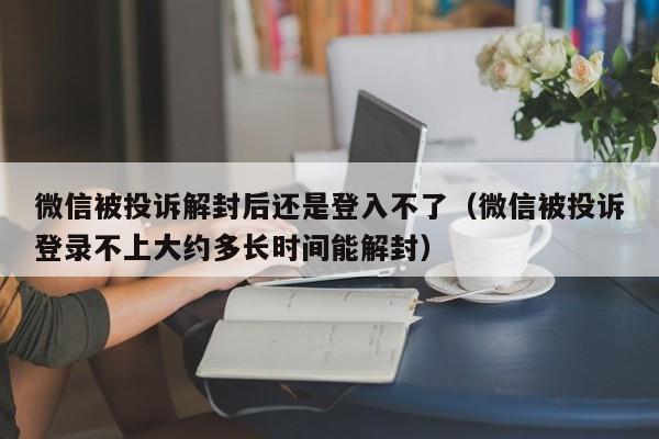 预加保号-微信被投诉解封后还是登入不了（微信被投诉登录不上大约多长时间能解封）(1)