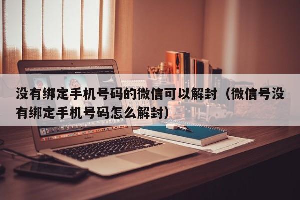 微信注册-没有绑定手机号码的微信可以解封（微信号没有绑定手机号码怎么解封）(1)