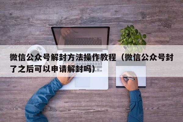 微信封号-微信公众号解封方法操作教程（微信公众号封了之后可以申请解封吗）(1)