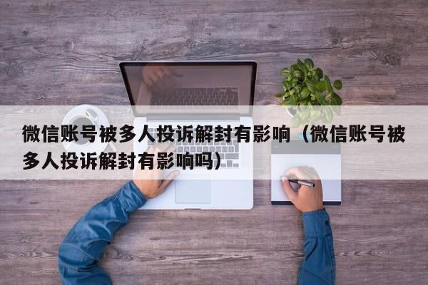 微信解封-微信账号被多人投诉解封有影响（微信账号被多人投诉解封有影响吗）(1)