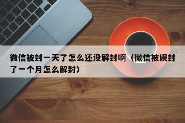 微信注册-微信被封一天了怎么还没解封啊（微信被误封了一个月怎么解封）(1)