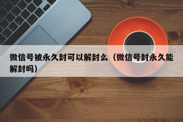 预加保号-微信号被永久封可以解封么（微信号封永久能解封吗）(1)