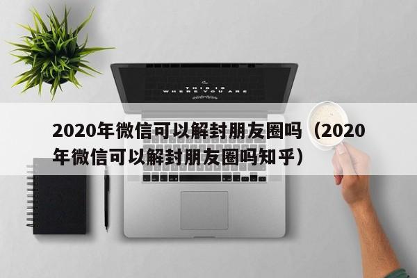 微信封号-2020年微信可以解封朋友圈吗（2020年微信可以解封朋友圈吗知乎）(1)