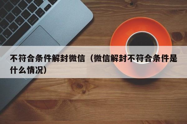 微信解封-不符合条件解封微信（微信解封不符合条件是什么情况）(1)