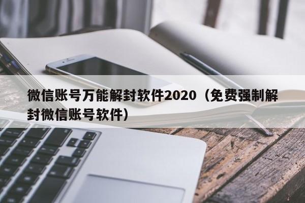 微信封号-微信账号万能解封软件2020（免费强制解封微信账号软件）(1)