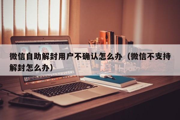 预加保号-微信自助解封用户不确认怎么办（微信不支持解封怎么办）(1)