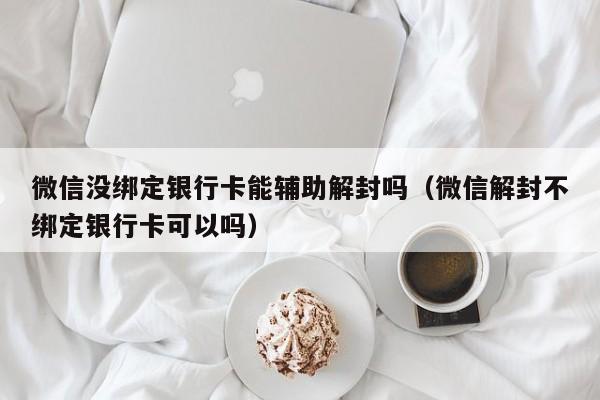 微信封号-微信没绑定银行卡能辅助解封吗（微信解封不绑定银行卡可以吗）(1)