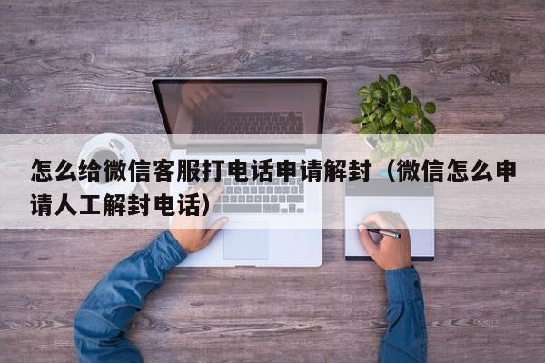 预加保号-怎么给微信客服打电话申请解封（微信怎么申请人工解封电话）(1)