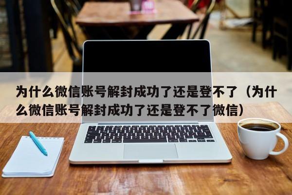 微信注册-为什么微信账号解封成功了还是登不了（为什么微信账号解封成功了还是登不了微信）(1)