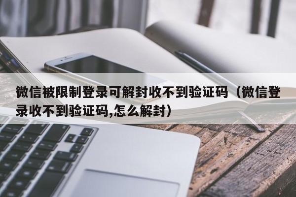 微信辅助-微信被限制登录可解封收不到验证码（微信登录收不到验证码,怎么解封）(1)