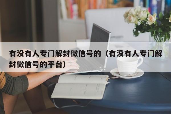 微信注册-有没有人专门解封微信号的（有没有人专门解封微信号的平台）(1)