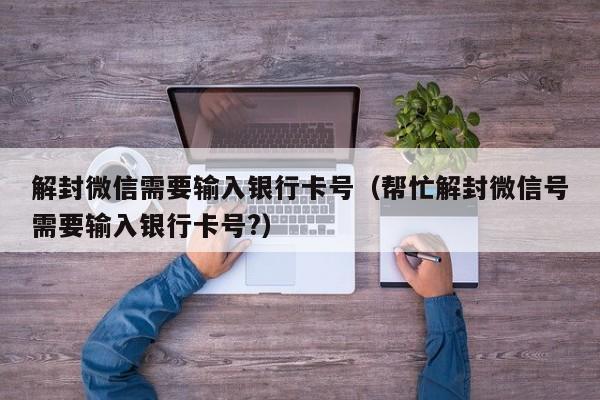 微信注册-解封微信需要输入银行卡号（帮忙解封微信号需要输入银行卡号?）(1)