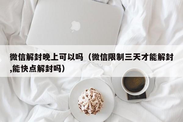 微信封号-微信解封晚上可以吗（微信限制三天才能解封,能快点解封吗）(1)