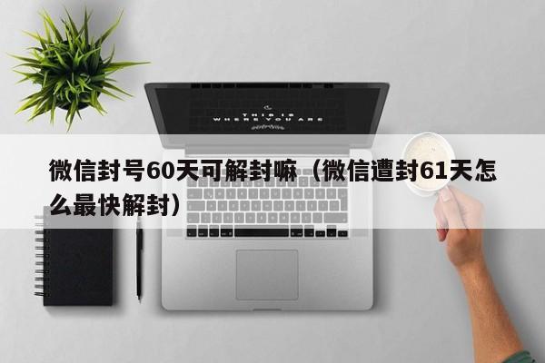 预加保号-微信封号60天可解封嘛（微信遭封61天怎么最快解封）(1)