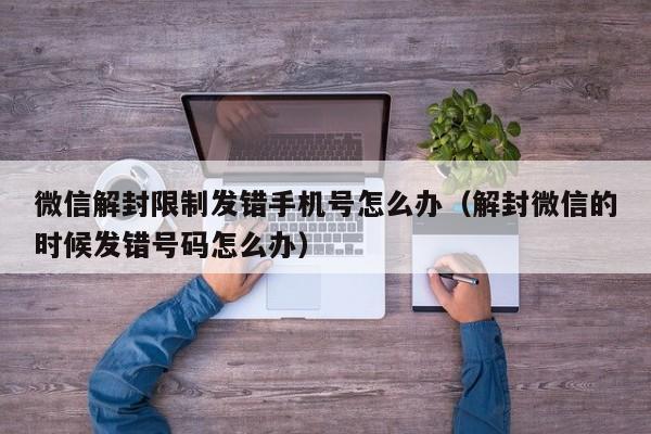 预加保号-微信解封限制发错手机号怎么办（解封微信的时候发错号码怎么办）(1)