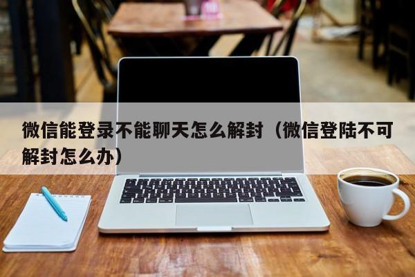 预加保号-微信能登录不能聊天怎么解封（微信登陆不可解封怎么办）(1)