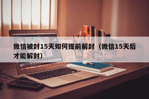 预加保号-微信被封15天如何提前解封（微信15天后才能解封）(1)