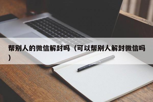 微信封号-帮别人的微信解封吗（可以帮别人解封微信吗）(1)