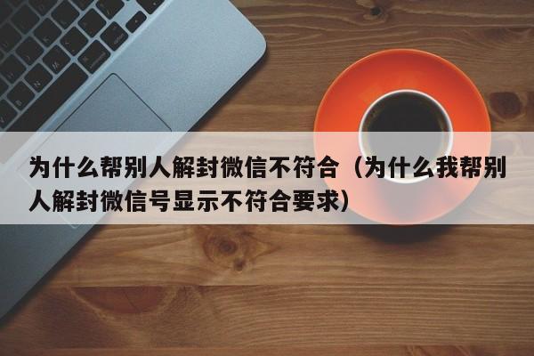 微信辅助-为什么帮别人解封微信不符合（为什么我帮别人解封微信号显示不符合要求）(1)