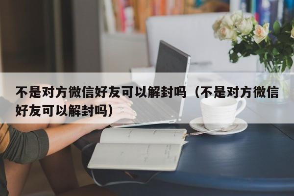 微信封号-不是对方微信好友可以解封吗（不是对方微信好友可以解封吗）(1)