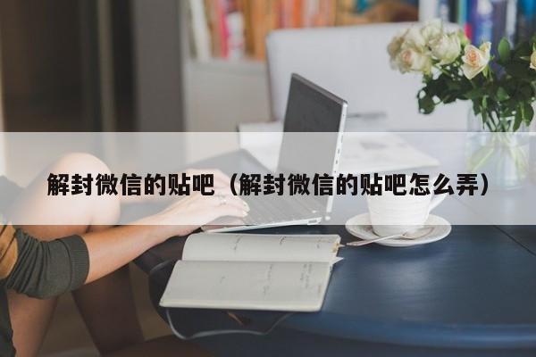 微信注册-解封微信的贴吧（解封微信的贴吧怎么弄）(1)