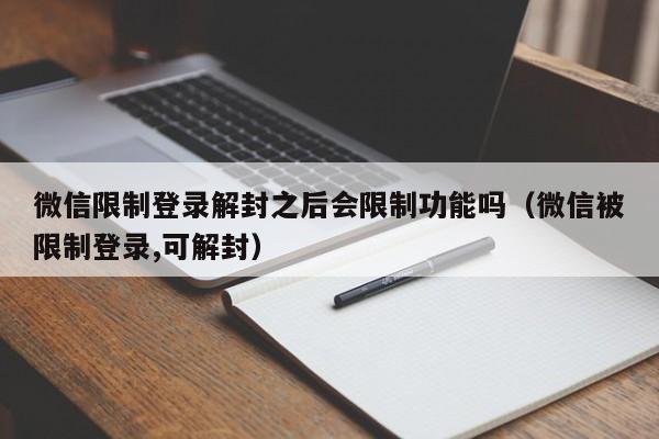 微信注册-微信限制登录解封之后会限制功能吗（微信被限制登录,可解封）(1)