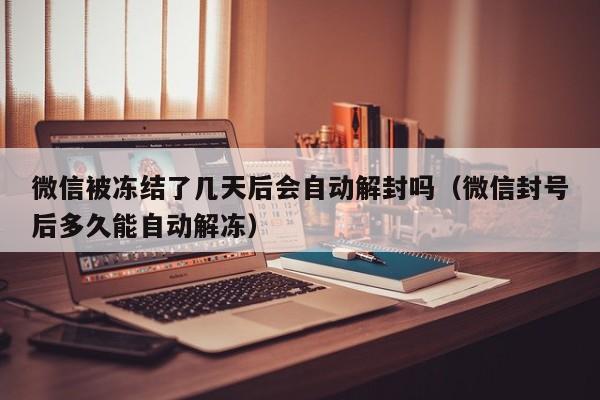 微信封号-微信被冻结了几天后会自动解封吗（微信封号后多久能自动解冻）(1)