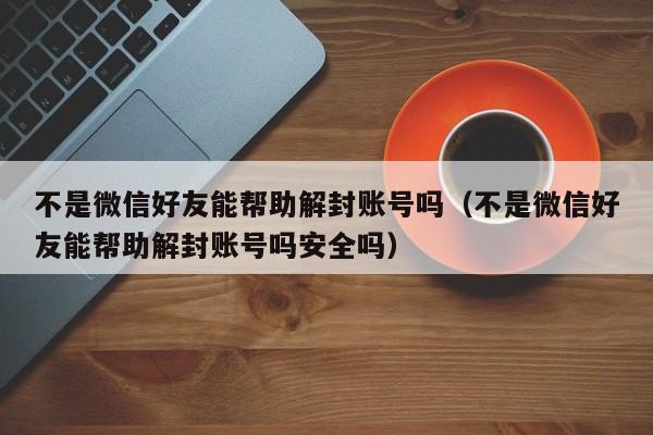 微信封号-不是微信好友能帮助解封账号吗（不是微信好友能帮助解封账号吗安全吗）(1)