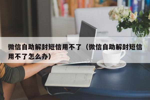 预加保号-微信自助解封短信用不了（微信自助解封短信用不了怎么办）(1)