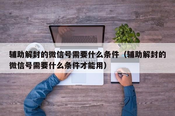 预加保号-辅助解封的微信号需要什么条件（辅助解封的微信号需要什么条件才能用）(1)