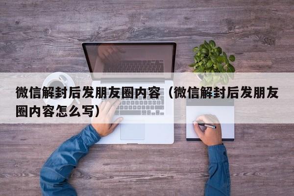 微信辅助-微信解封后发朋友圈内容（微信解封后发朋友圈内容怎么写）(1)