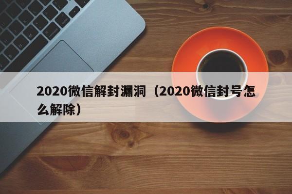 微信封号-2020微信解封漏洞（2020微信封号怎么解除）(1)