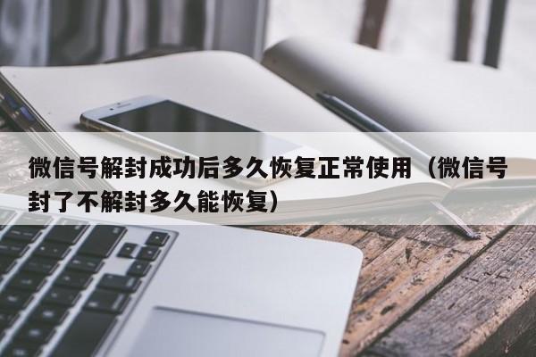 微信辅助-微信号解封成功后多久恢复正常使用（微信号封了不解封多久能恢复）(1)