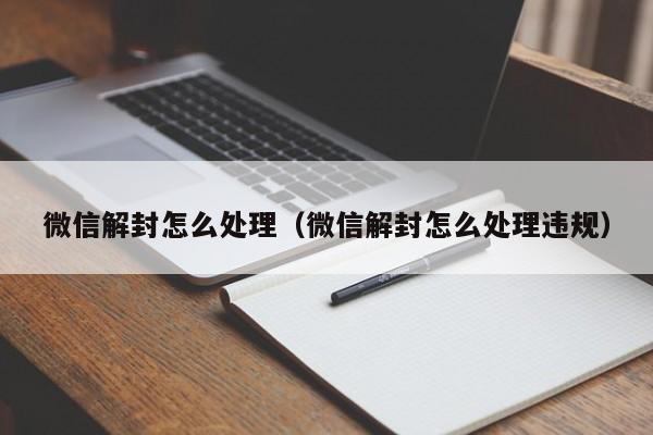 微信封号-微信解封怎么处理（微信解封怎么处理违规）(1)