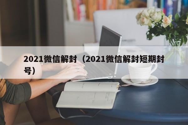 微信解封-2021微信解封（2021微信解封短期封号）(1)