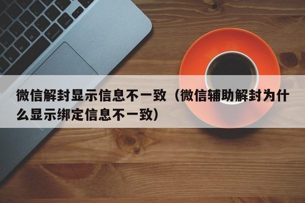 微信封号-微信解封显示信息不一致（微信辅助解封为什么显示绑定信息不一致）(1)