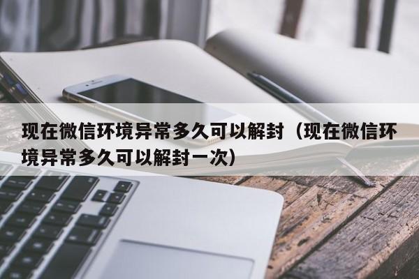 微信注册-现在微信环境异常多久可以解封（现在微信环境异常多久可以解封一次）(1)