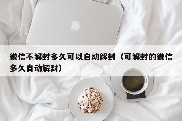 微信解封-微信不解封多久可以自动解封（可解封的微信多久自动解封）(1)