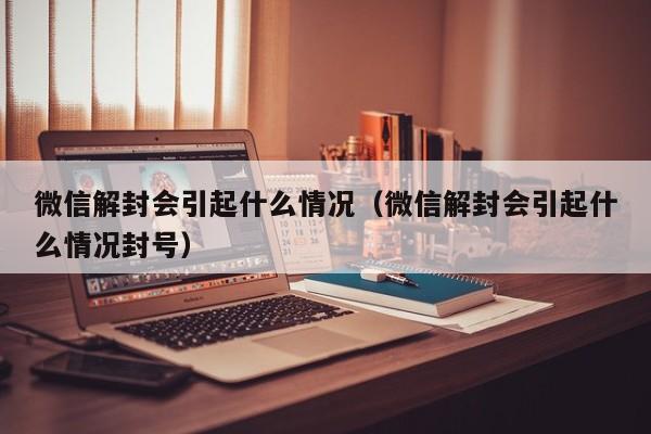 微信解封-微信解封会引起什么情况（微信解封会引起什么情况封号）(1)