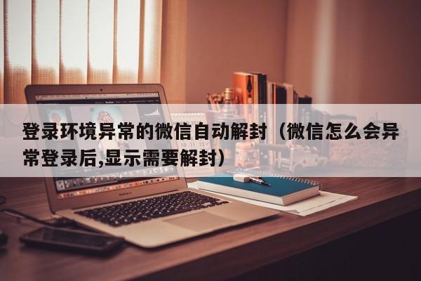 微信注册-登录环境异常的微信自动解封（微信怎么会异常登录后,显示需要解封）(1)