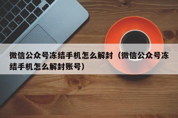 预加保号-微信公众号冻结手机怎么解封（微信公众号冻结手机怎么解封账号）(1)