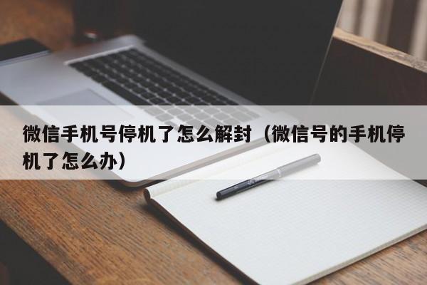 微信封号-微信手机号停机了怎么解封（微信号的手机停机了怎么办）(1)