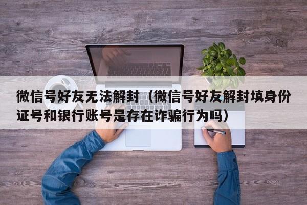 微信封号-微信号好友无法解封（微信号好友解封填身份证号和银行账号是存在诈骗行为吗）(1)